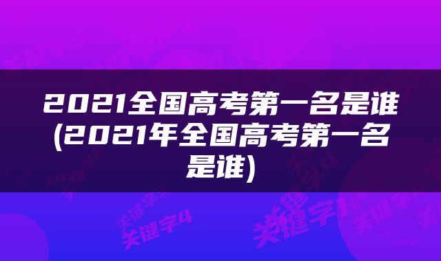 2021全国高考第一名是谁(2021年全国高考第一名是谁)
