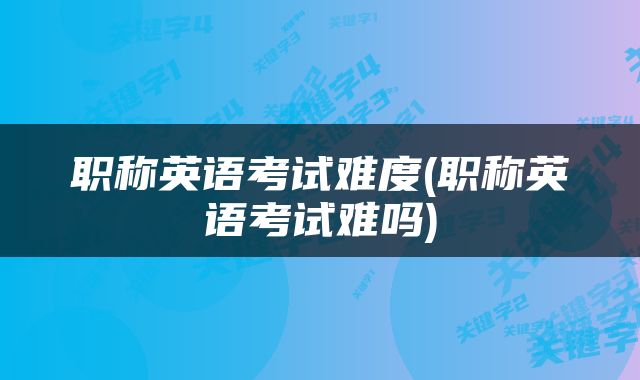 职称英语考试难度(职称英语考试难吗)