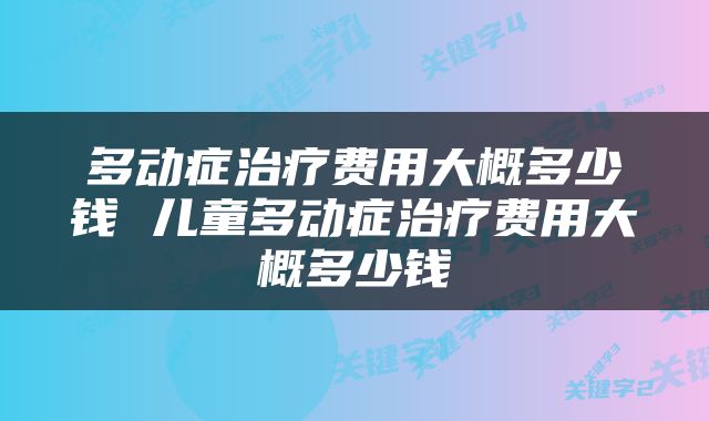 多动症治疗费用大概多少钱 儿童多动症治疗费用大概多少钱