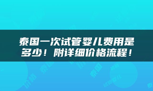 泰国一次试管婴儿费用是多少！附详细价格流程！