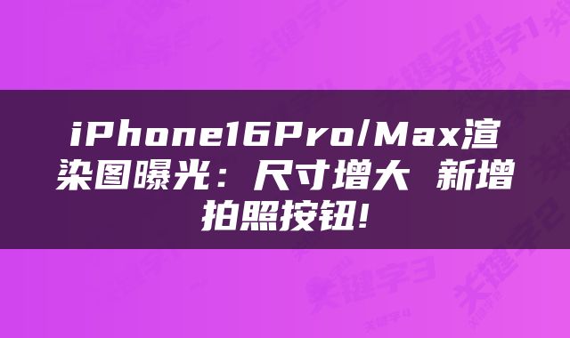 iPhone16Pro/Max渲染图曝光：尺寸增大 新增拍照按钮!