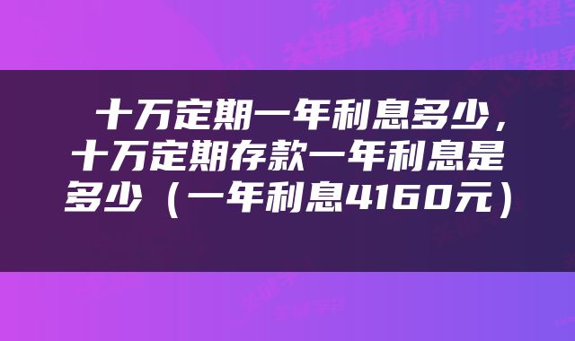  十万定期一年利息多少，十万定期存款一年利息是多少（一年利息4160元） 