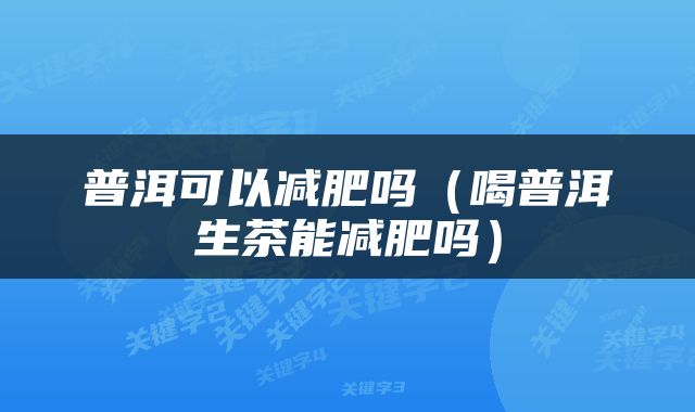 普洱可以减肥吗（喝普洱生茶能减肥吗）