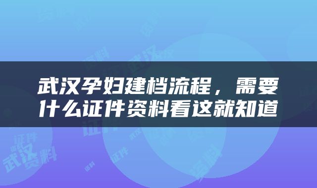 武汉孕妇建档流程，需要什么证件资料看这就知道