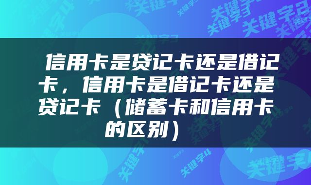  信用卡是贷记卡还是借记卡，信用卡是借记卡还是贷记卡（储蓄卡和信用卡的区别） 