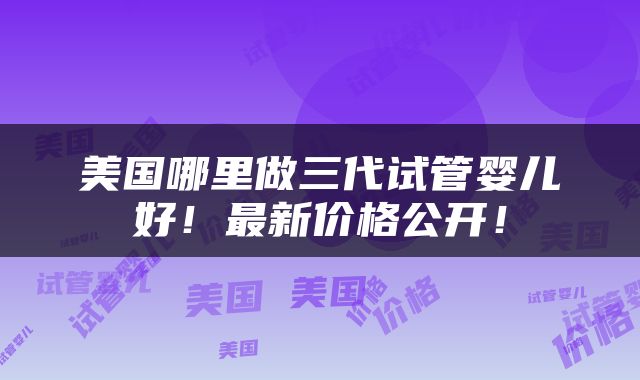 美国哪里做三代试管婴儿好！最新价格公开！