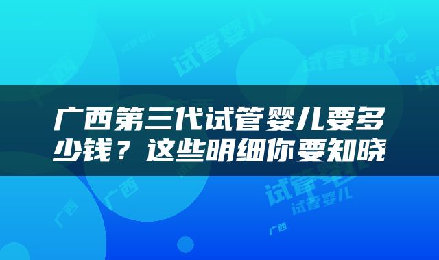 广西第三代试管婴儿要多少钱?这些明细你要知晓