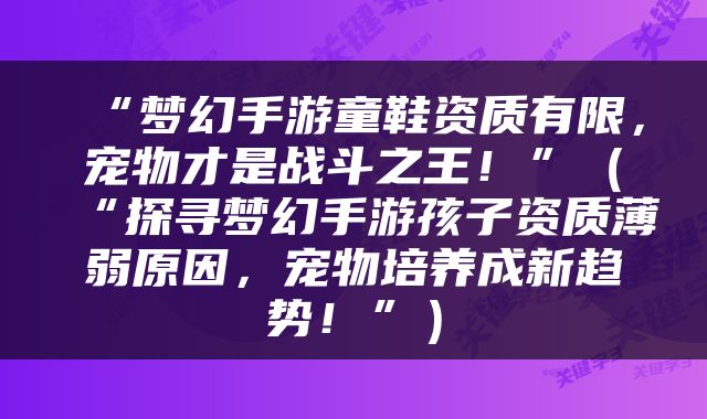 “梦幻手游童鞋资质有限，宠物才是战斗之王！”（“探寻梦幻手游孩子资质薄弱原因，宠物培养成新趋势！”）