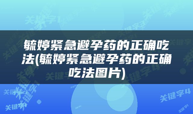 毓婷紧急避孕药的正确吃法(毓婷紧急避孕药的正确吃法图片)