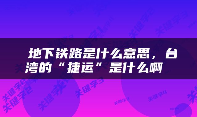  地下铁路是什么意思，台湾的“捷运”是什么啊 