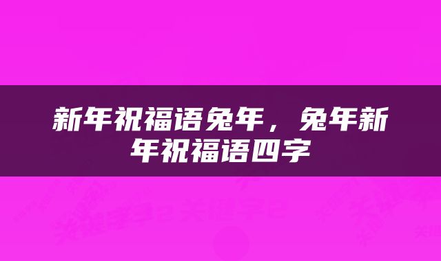 新年祝福语兔年，兔年新年祝福语四字