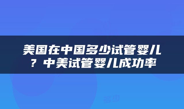 美国在中国多少试管婴儿？中美试管婴儿成功率