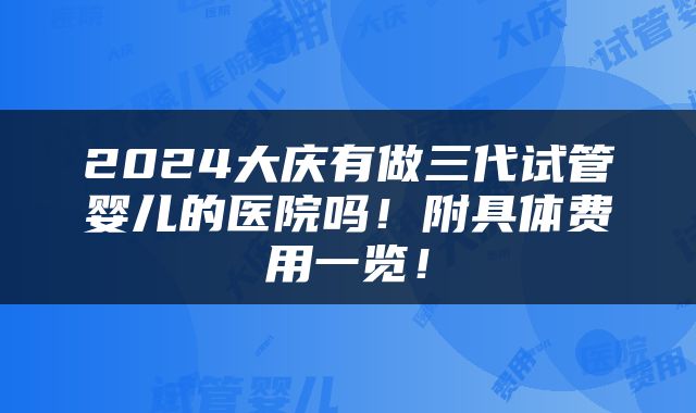 2024大庆有做三代试管婴儿的医院吗！附具体费用一览！