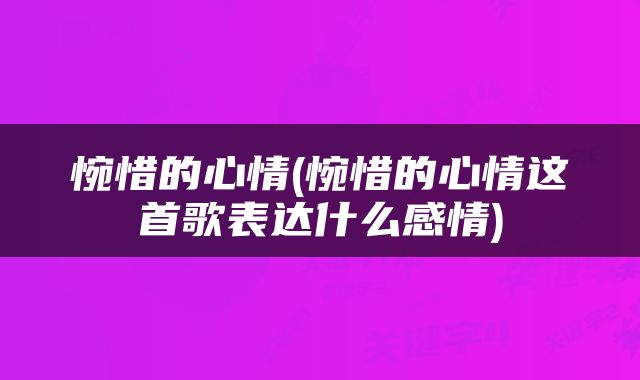惋惜的心情(惋惜的心情这首歌表达什么感情)