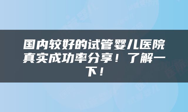 国内较好的试管婴儿医院真实成功率分享！了解一下！