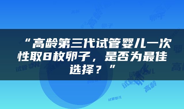 “高龄第三代试管婴儿一次性取8枚卵子，是否为最佳选择？”
