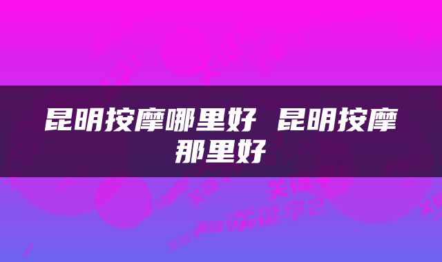 昆明按摩哪里好 昆明按摩那里好