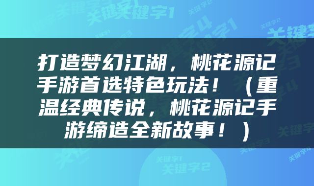 打造梦幻江湖，桃花源记手游首选特色玩法！（重温经典传说，桃花源记手游缔造全新故事！）