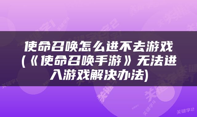 使命召唤怎么进不去游戏(《使命召唤手游》无法进入游戏解决办法)
