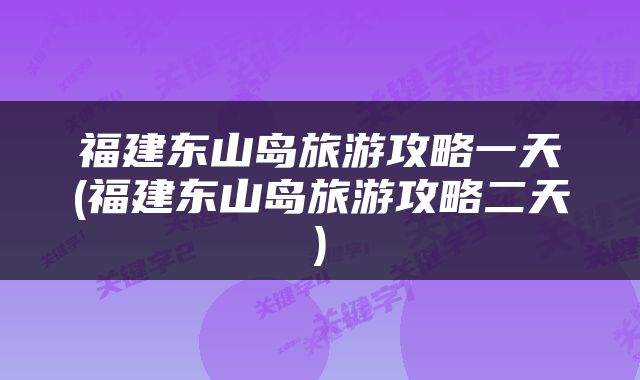 福建东山岛旅游攻略一天(福建东山岛旅游攻略二天)