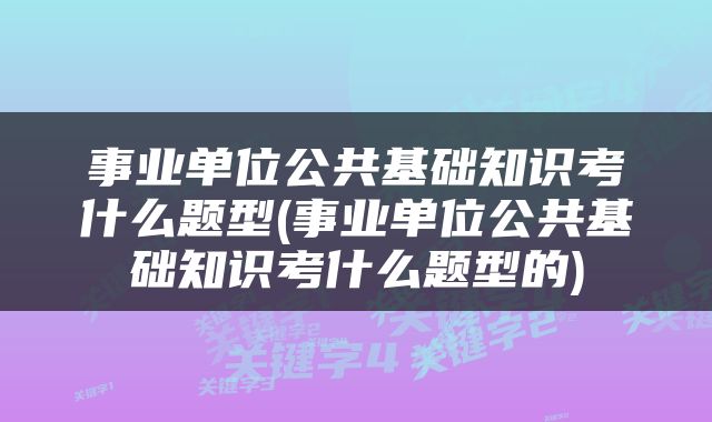 事业单位公共基础知识考什么题型(事业单位公共基础知识考什么题型的)