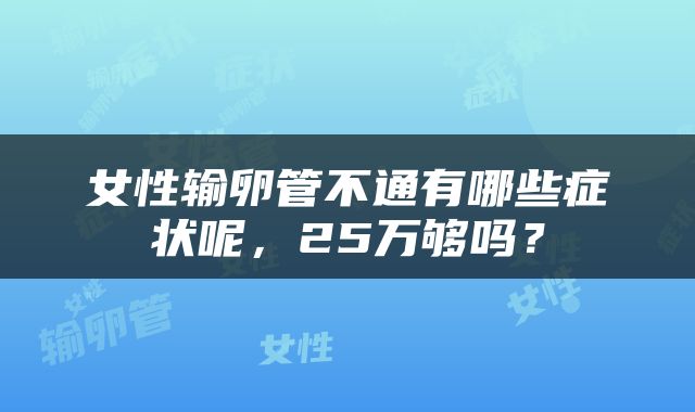 女性输卵管不通有哪些症状呢，25万够吗？