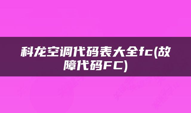 科龙空调代码表大全fc(故障代码FC)