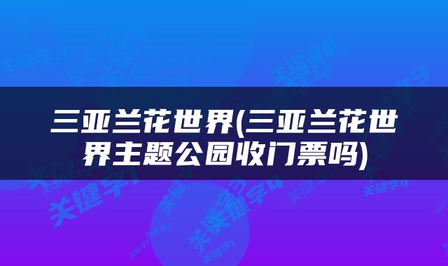 三亚兰花世界(三亚兰花世界主题公园收门票吗)