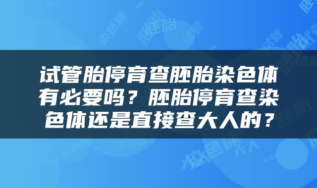 试管胎停育查胚胎染色体有必要吗？胚胎停育查染色体还是直接查大人的？