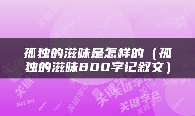 孤独的滋味是怎样的（孤独的滋味800字记叙文）