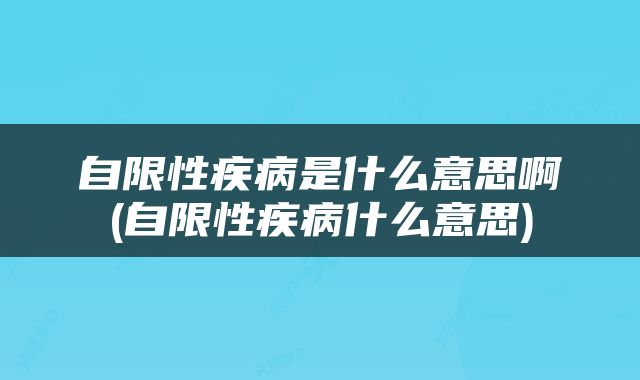 自限性疾病是什么意思啊(自限性疾病什么意思)
