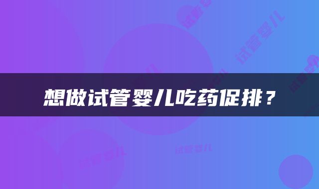 想做试管婴儿吃药促排？