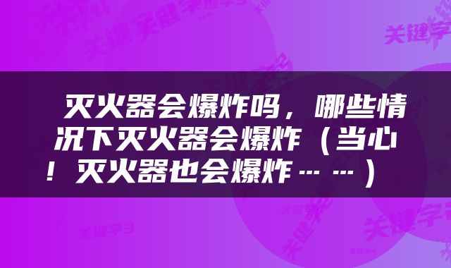  灭火器会爆炸吗，哪些情况下灭火器会爆炸（当心！灭火器也会爆炸……） 