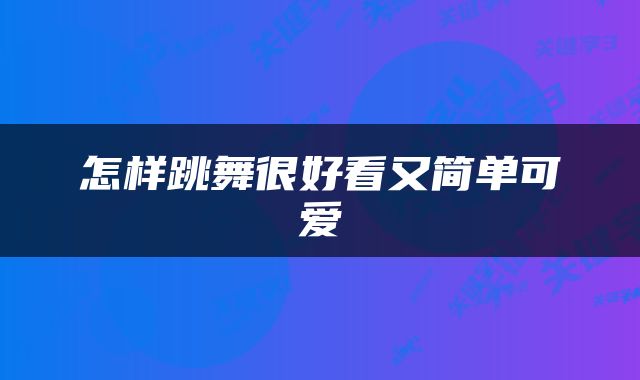 怎样跳舞很好看又简单可爱
