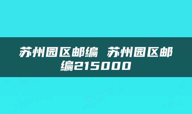苏州园区邮编 苏州园区邮编215000