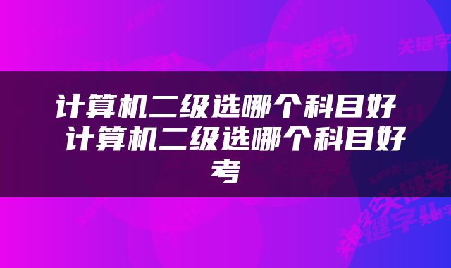 计算机二级选哪个科目好 计算机二级选哪个科目好考