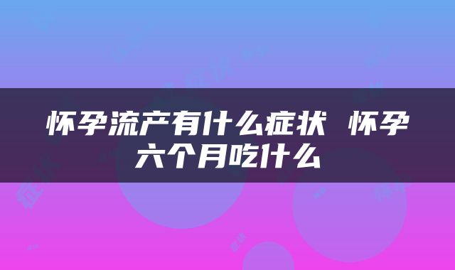 怀孕流产有什么症状 怀孕六个月吃什么