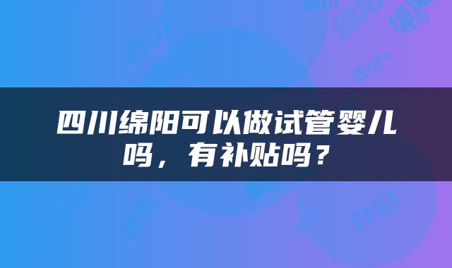 四川绵阳可以做试管婴儿吗，有补贴吗？