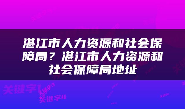 湛江市人力资源和社会保障局？湛江市人力资源和社会保障局地址