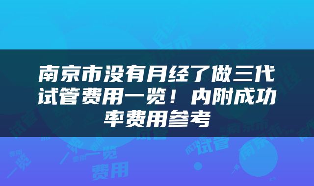南京市没有月经了做三代试管费用一览！内附成功率费用参考