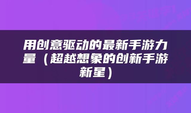 用创意驱动的最新手游力量（超越想象的创新手游新星）