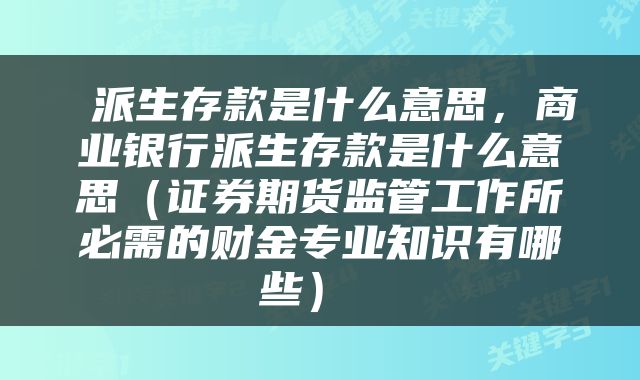  派生存款是什么意思，商业银行派生存款是什么意思（证券期货监管工作所必需的财金专业知识有哪些） 