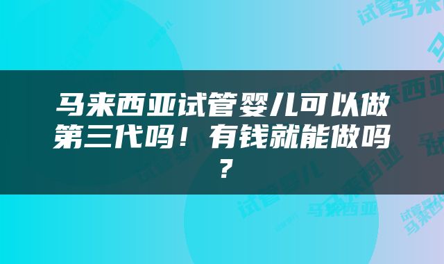 马来西亚试管婴儿可以做第三代吗！有钱就能做吗？