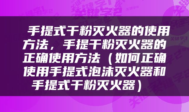  手提式干粉灭火器的使用方法，手提干粉灭火器的正确使用方法（如何正确使用手提式泡沫灭火器和手提式干粉灭火器） 