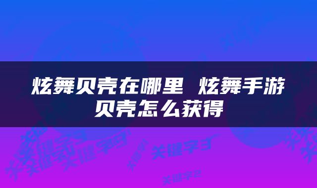 炫舞贝壳在哪里 炫舞手游贝壳怎么获得