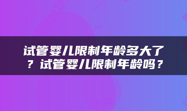 试管婴儿限制年龄多大了？试管婴儿限制年龄吗？