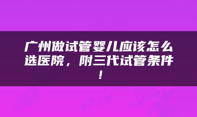 广州做试管婴儿应该怎么选医院，附三代试管条件！