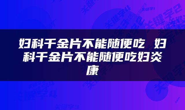 妇科千金片不能随便吃 妇科千金片不能随便吃妇炎康