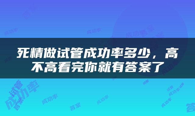 死精做试管成功率多少，高不高看完你就有答案了
