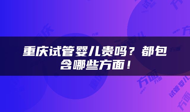 重庆试管婴儿贵吗？都包含哪些方面！